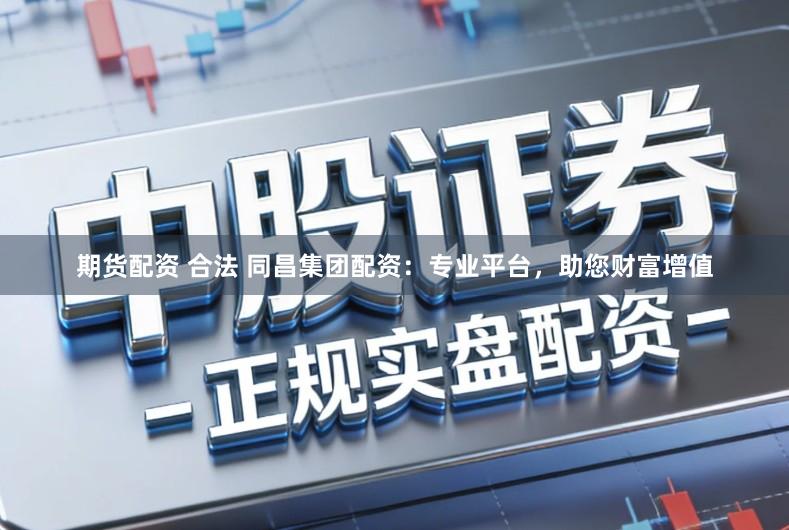 期货配资 合法 同昌集团配资：专业平台，助您财富增值