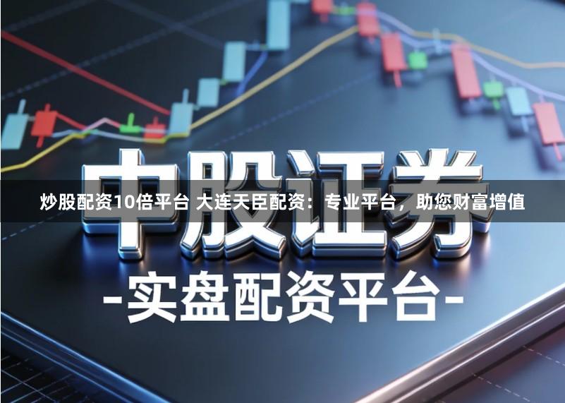 炒股配资10倍平台 大连天臣配资：专业平台，助您财富增值