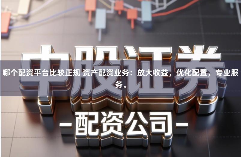 哪个配资平台比较正规 资产配资业务：放大收益，优化配置，专业服务。