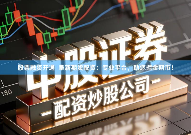 股票融资开通  阜新期货配资：专业平台，助您掘金期市！