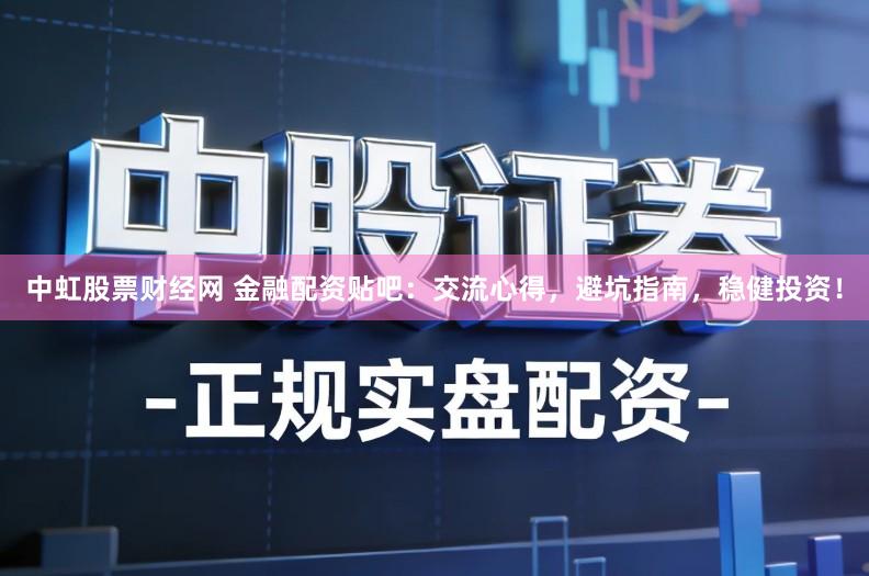 中虹股票财经网 金融配资贴吧：交流心得，避坑指南，稳健投资！