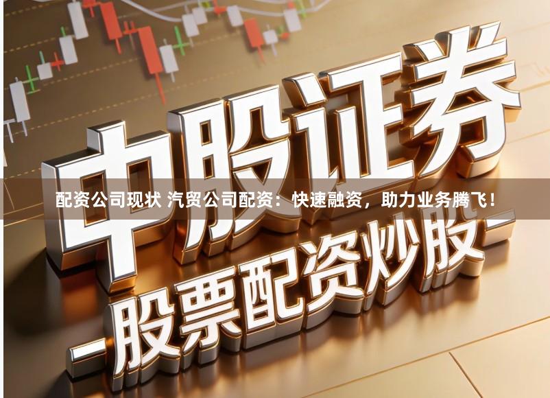 配资公司现状 汽贸公司配资：快速融资，助力业务腾飞！