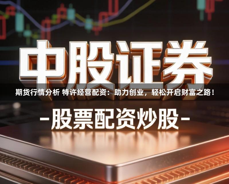 期货行情分析 特许经营配资：助力创业，轻松开启财富之路！