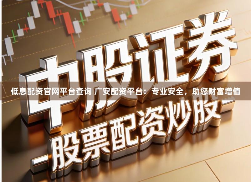 低息配资官网平台查询 广安配资平台：专业安全，助您财富增值