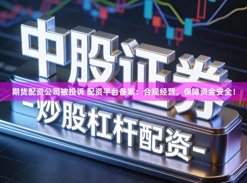 期货配资公司被投诉 配资平台备案：合规经营，保障资金安全！