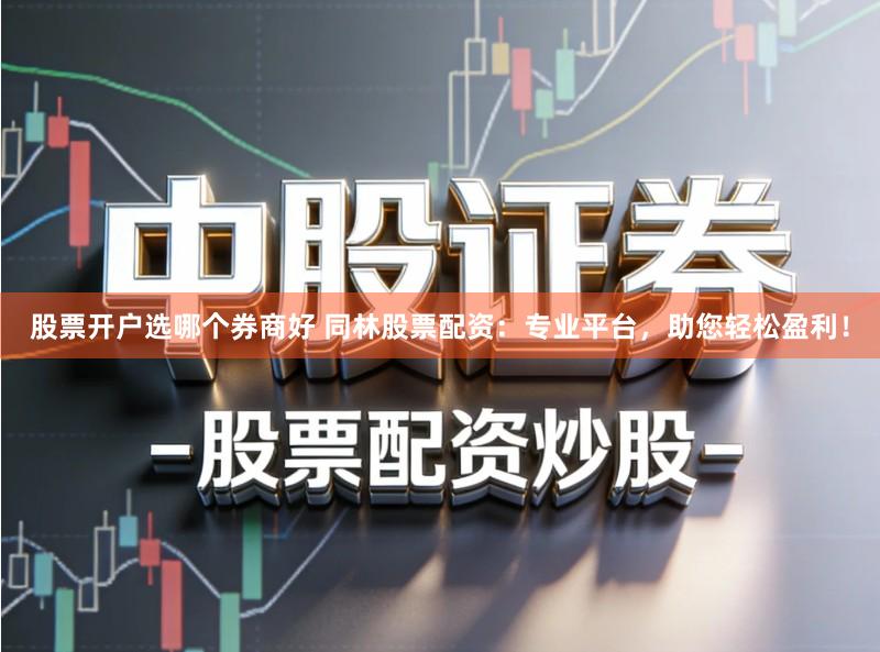 股票开户选哪个券商好 同林股票配资：专业平台，助您轻松盈利！