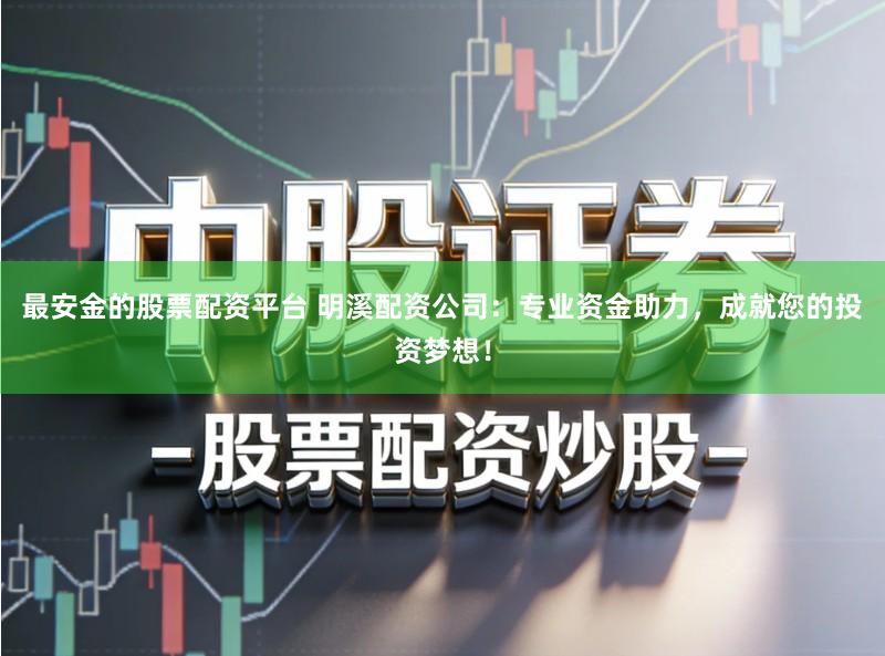 最安金的股票配资平台 明溪配资公司：专业资金助力，成就您的投资梦想！