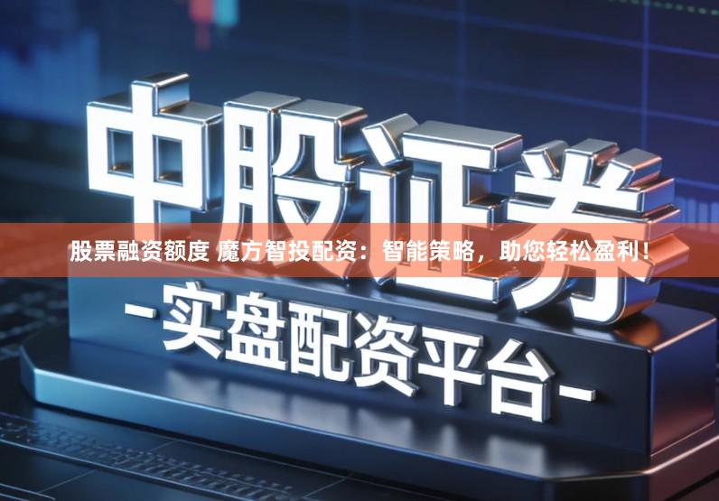 股票融资额度 魔方智投配资：智能策略，助您轻松盈利！
