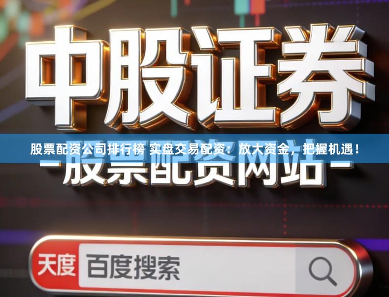股票配资公司排行榜 实盘交易配资：放大资金，把握机遇！