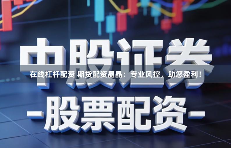 在线杠杆配资 期货配资晶晶：专业风控，助您盈利！