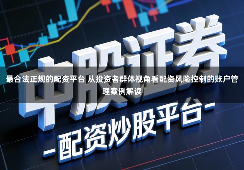 最合法正规的配资平台 从投资者群体视角看配资风险控制的账户管理案例解读
