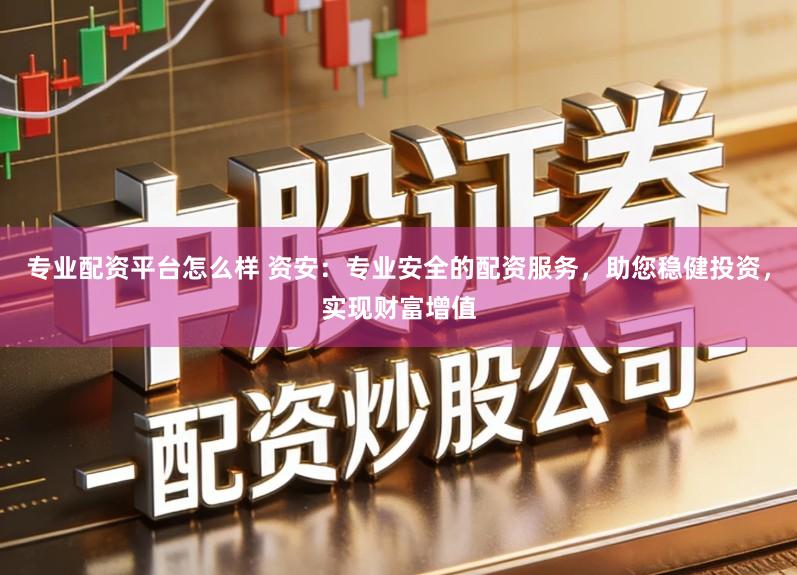 专业配资平台怎么样 资安：专业安全的配资服务，助您稳健投资，实现财富增值