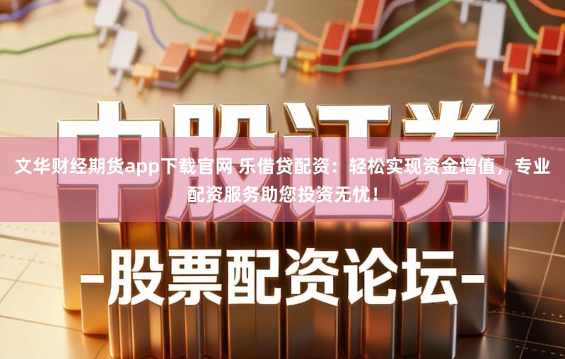 文华财经期货app下载官网 乐借贷配资：轻松实现资金增值，专业配资服务助您投资无忧！