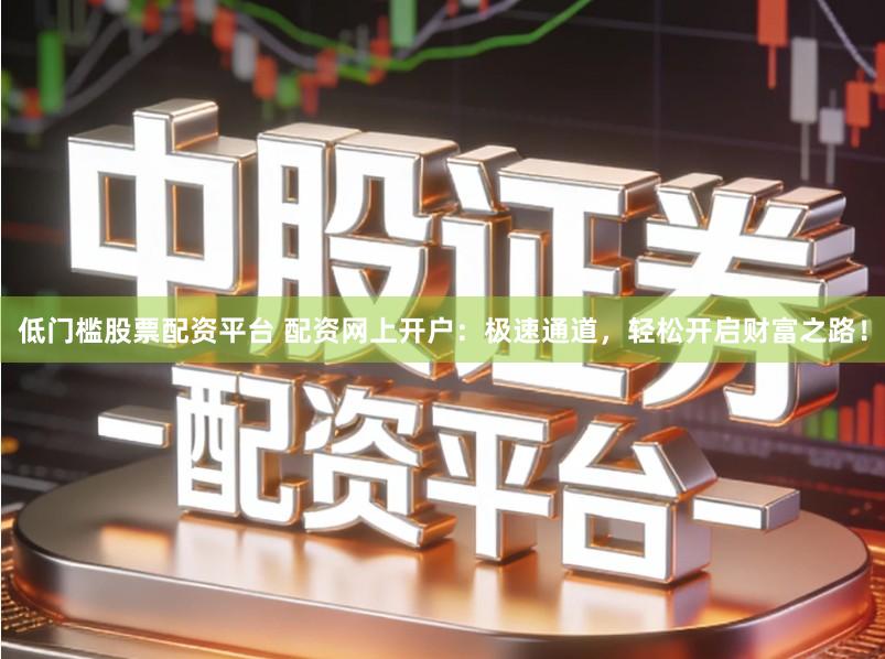 低门槛股票配资平台 配资网上开户：极速通道，轻松开启财富之路！