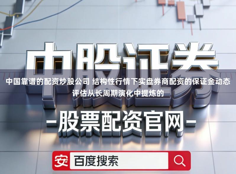 中国靠谱的配资炒股公司 结构性行情下实盘券商配资的保证金动态评估从长周期演化中提炼的