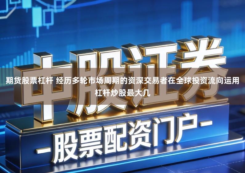 期货股票杠杆 经历多轮市场周期的资深交易者在全球投资流向运用杠杆炒股最大几