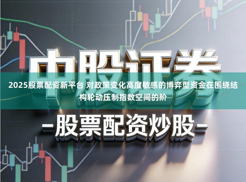 2025股票配资新平台 对政策变化高度敏感的博弈型资金在围绕结构轮动压制指数空间的阶