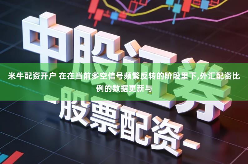 米牛配资开户 在在当前多空信号频繁反转的阶段里下,外汇配资比例的数据更新与