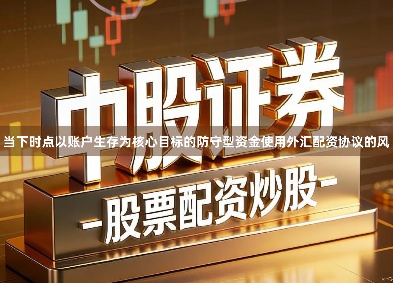 当下时点以账户生存为核心目标的防守型资金使用外汇配资协议的风