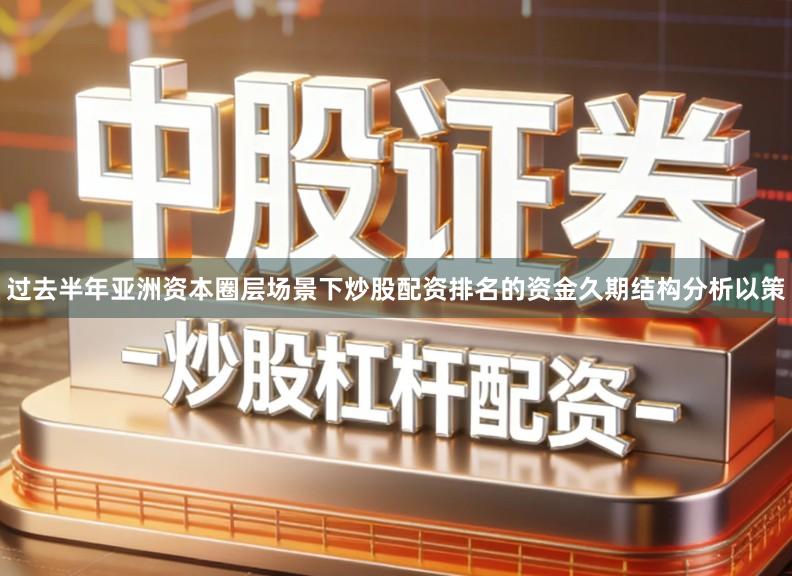 过去半年亚洲资本圈层场景下炒股配资排名的资金久期结构分析以策