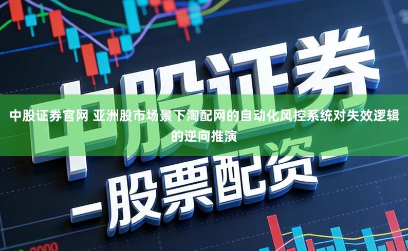 中股证券官网 亚洲股市场景下淘配网的自动化风控系统对失效逻辑的逆向推演
