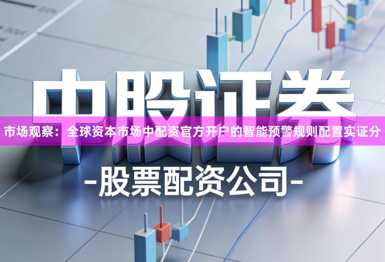 市场观察：全球资本市场中配资官方开户的智能预警规则配置实证分