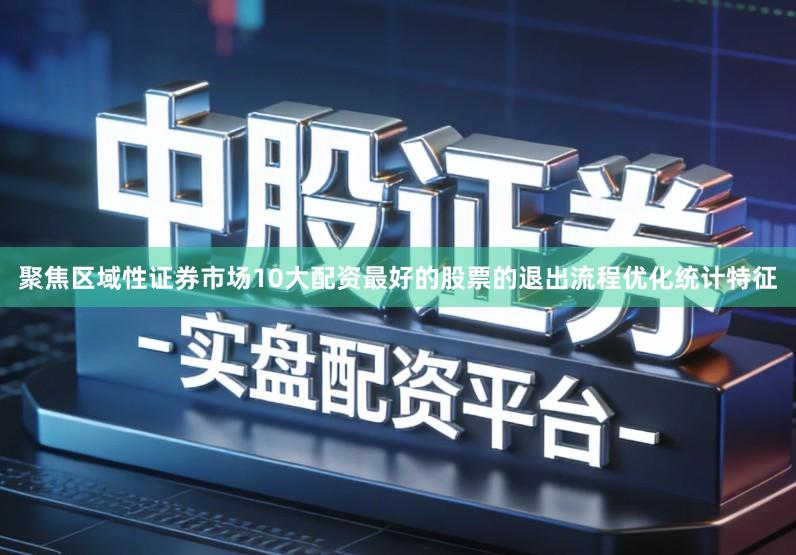 聚焦区域性证券市场10大配资最好的股票的退出流程优化统计特征