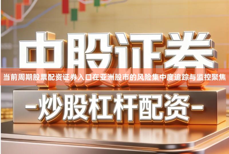 当前周期股票配资证券入口在亚洲股市的风险集中度追踪与监控聚焦