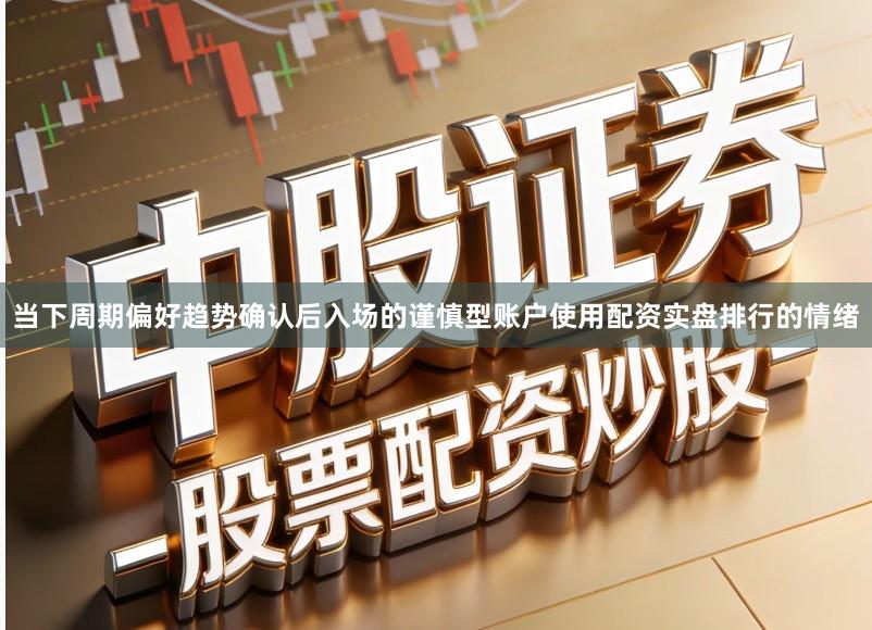 当下周期偏好趋势确认后入场的谨慎型账户使用配资实盘排行的情绪