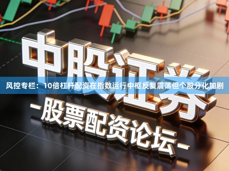 风控专栏：10倍杠杆配资在指数运行中枢反复震荡但个股分化加剧