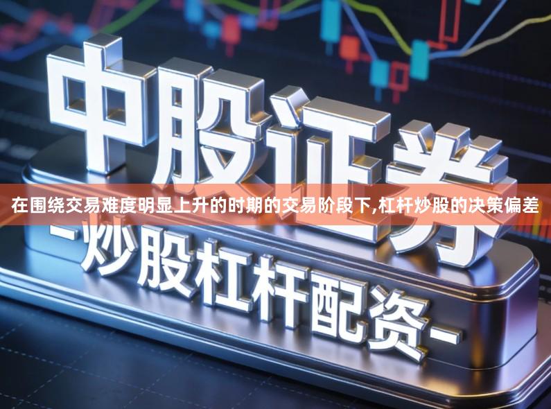 在围绕交易难度明显上升的时期的交易阶段下,杠杆炒股的决策偏差
