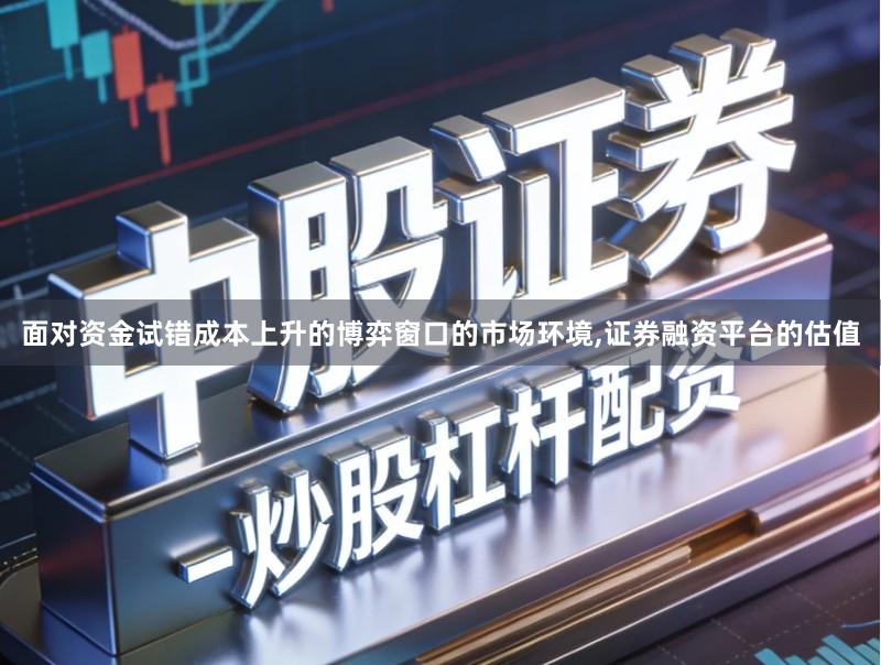面对资金试错成本上升的博弈窗口的市场环境,证券融资平台的估值