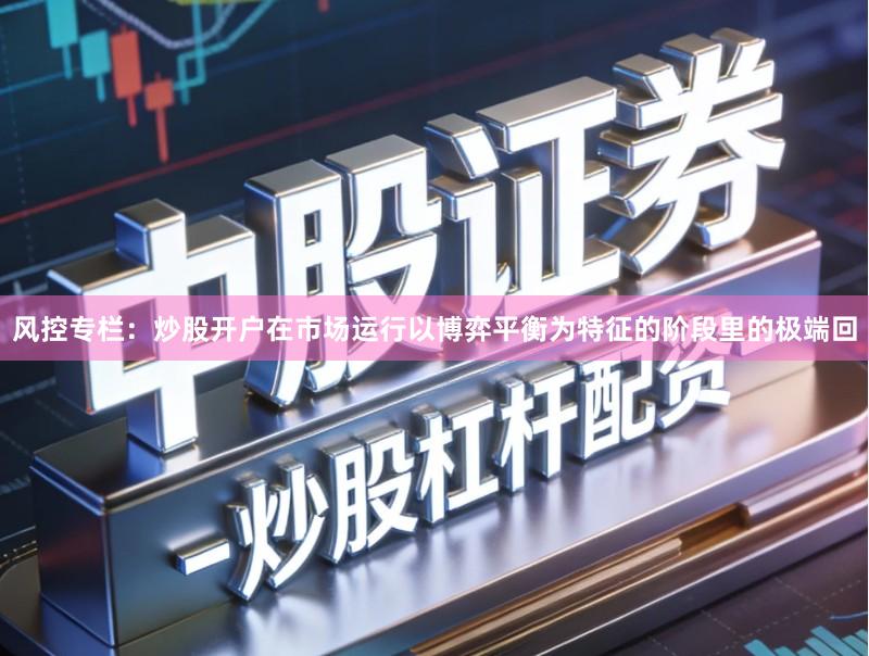 风控专栏：炒股开户在市场运行以博弈平衡为特征的阶段里的极端回