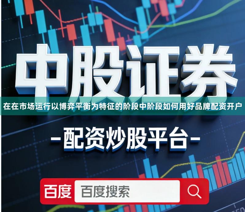 在在市场运行以博弈平衡为特征的阶段中阶段如何用好品牌配资开户