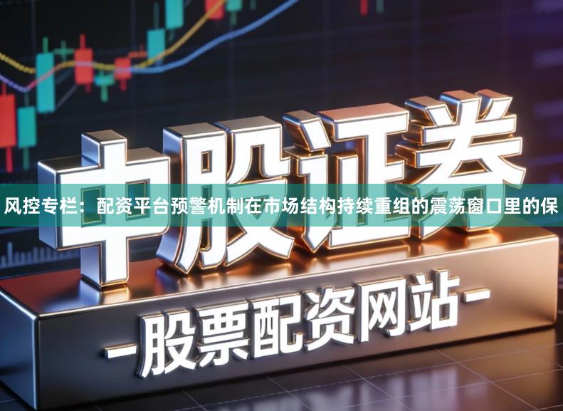 风控专栏：配资平台预警机制在市场结构持续重组的震荡窗口里的保
