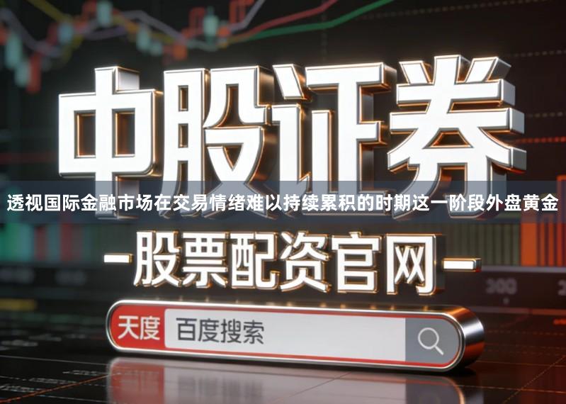 透视国际金融市场在交易情绪难以持续累积的时期这一阶段外盘黄金