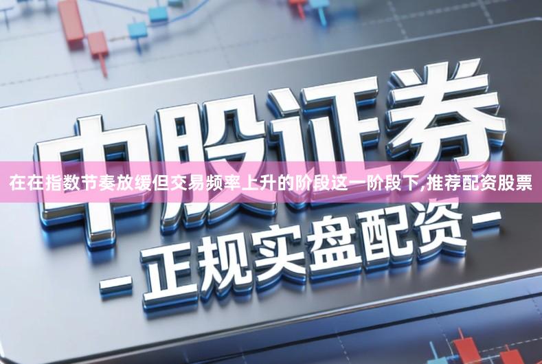 在在指数节奏放缓但交易频率上升的阶段这一阶段下,推荐配资股票