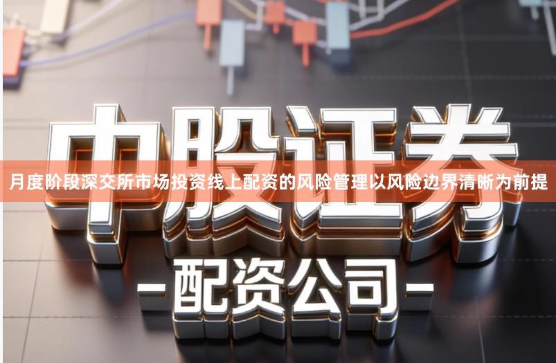月度阶段深交所市场投资线上配资的风险管理以风险边界清晰为前提