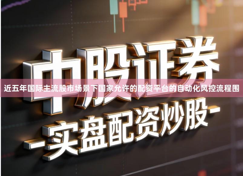 近五年国际主流股市场景下国家允许的配资平台的自动化风控流程围