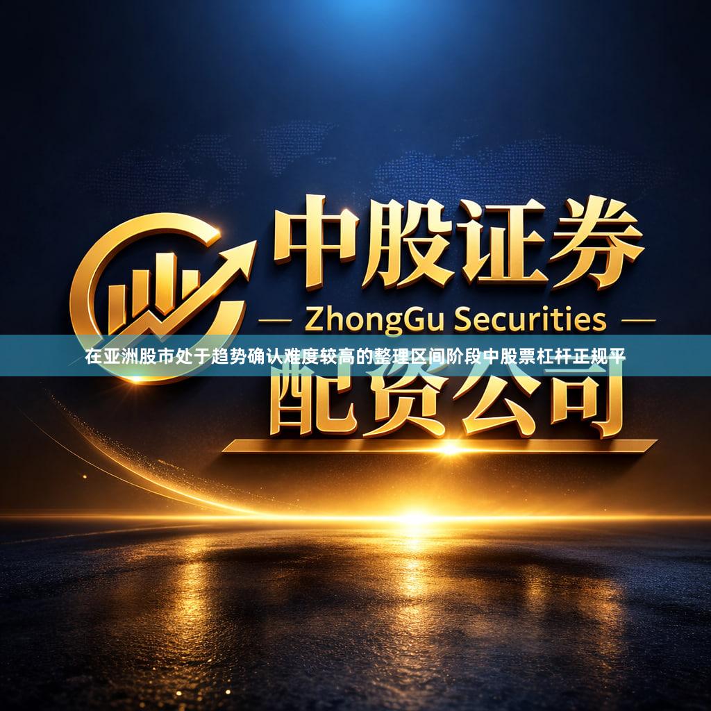 在亚洲股市处于趋势确认难度较高的整理区间阶段中股票杠杆正规平
