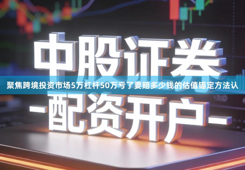 聚焦跨境投资市场5万杠杆50万亏了要赔多少钱的估值锚定方法认