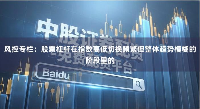 风控专栏：股票杠杆在指数高低切换频繁但整体趋势模糊的阶段里的