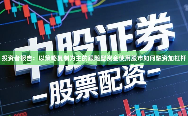 投资者报告：以策略复制为主的跟随型资金使用股市如何融资加杠杆