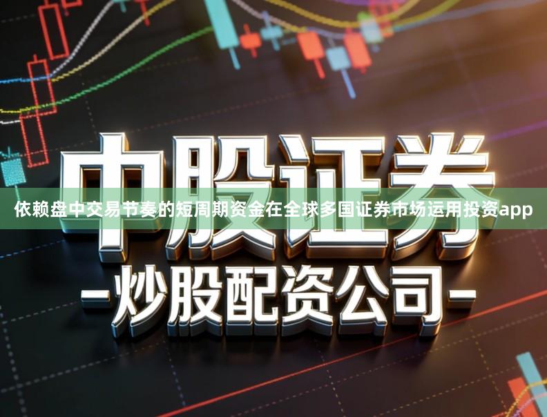 依赖盘中交易节奏的短周期资金在全球多国证券市场运用投资app