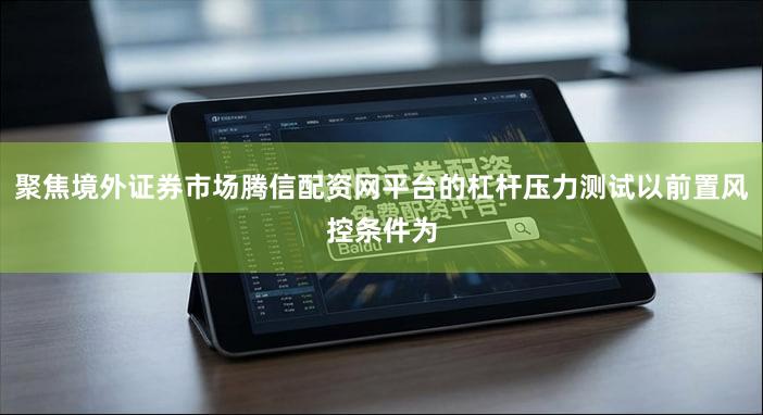 聚焦境外证券市场腾信配资网平台的杠杆压力测试以前置风控条件为