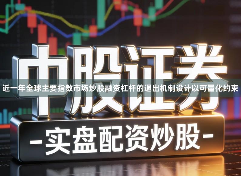 近一年全球主要指数市场炒股融资杠杆的退出机制设计以可量化约束