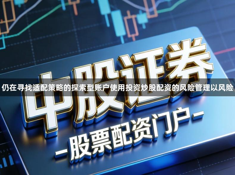 仍在寻找适配策略的探索型账户使用投资炒股配资的风险管理以风险