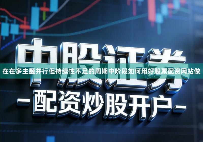 在在多主题并行但持续性不足的周期中阶段如何用好股票配资网站做