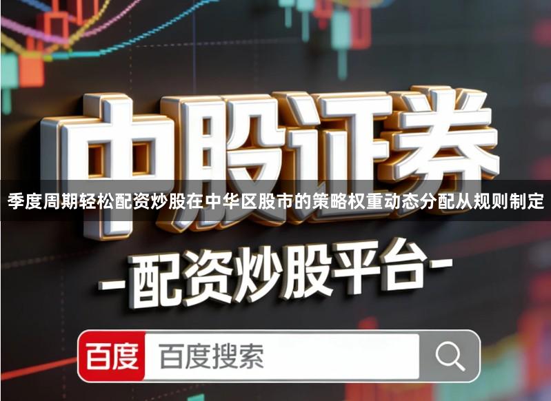 季度周期轻松配资炒股在中华区股市的策略权重动态分配从规则制定