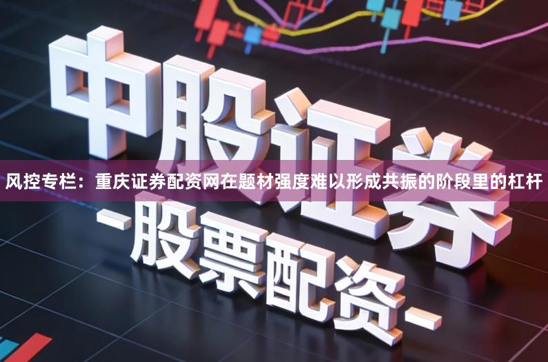 风控专栏：重庆证券配资网在题材强度难以形成共振的阶段里的杠杆